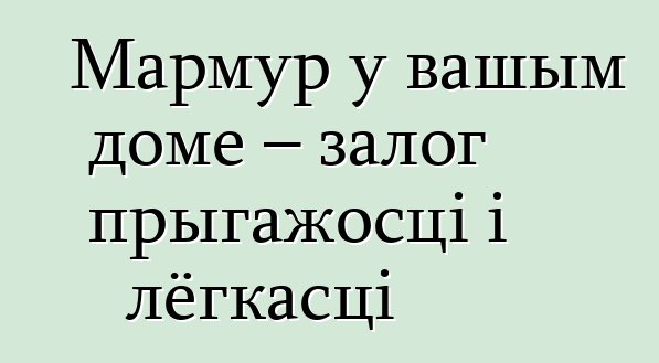 Мармур у вашым доме – залог прыгажосці і лёгкасці