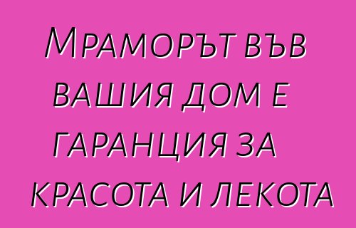 Мраморът във вашия дом е гаранция за красота и лекота