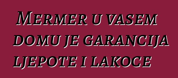 Mermer u vašem domu je garancija ljepote i lakoće