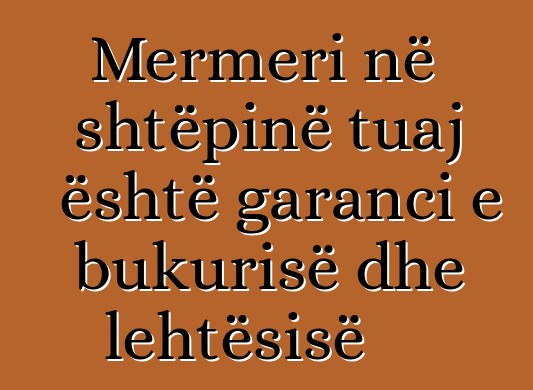 Mermeri në shtëpinë tuaj është garanci e bukurisë dhe lehtësisë