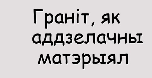 Граніт, як аддзелачны матэрыял