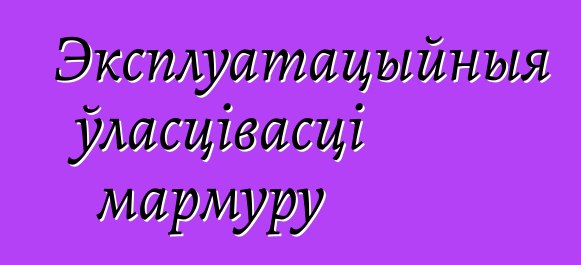 Эксплуатацыйныя ўласцівасці мармуру