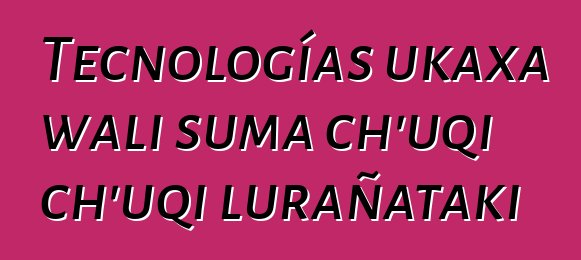 Tecnologías ukaxa wali suma ch’uqi ch’uqi lurañataki