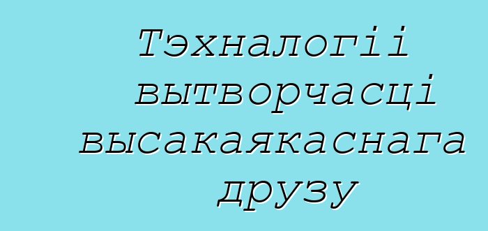 Тэхналогіі вытворчасці высакаякаснага друзу