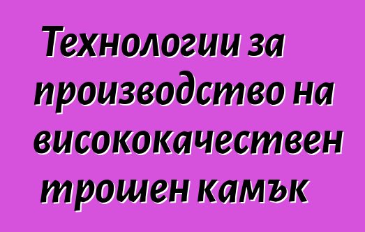 Технологии за производство на висококачествен трошен камък