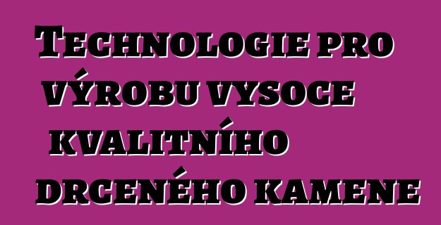 Technologie pro výrobu vysoce kvalitního drceného kamene