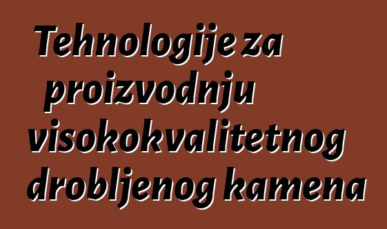 Tehnologije za proizvodnju visokokvalitetnog drobljenog kamena