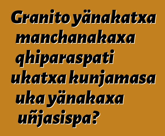 Granito yänakatxa manchanakaxa qhiparaspati ukatxa kunjamasa uka yänakaxa uñjasispa?