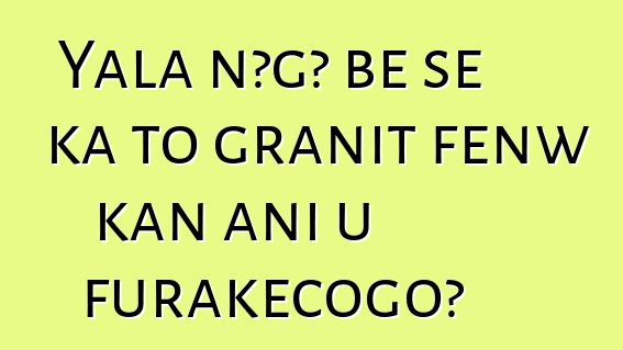 Yala nɔgɔ bɛ se ka to granit fɛnw kan ani u furakɛcogo?