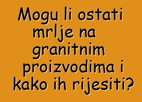 Mogu li ostati mrlje na granitnim proizvodima i kako ih riješiti?