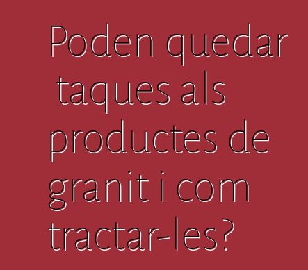 Poden quedar taques als productes de granit i com tractar-les?