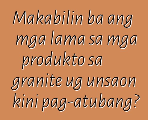 Makabilin ba ang mga lama sa mga produkto sa granite ug unsaon kini pag-atubang?