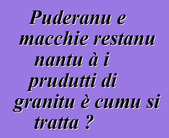 Puderanu e macchie restanu nantu à i prudutti di granitu è cumu si tratta ?