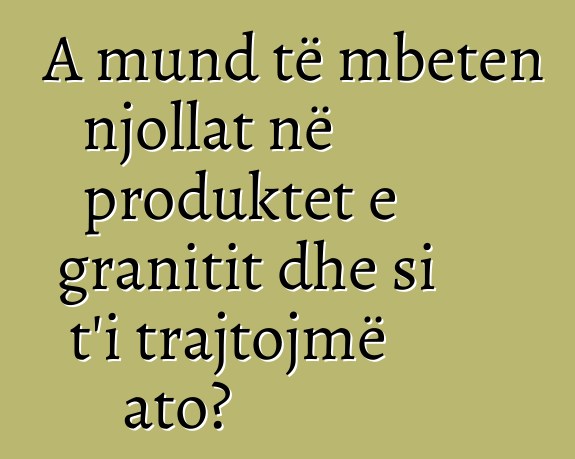 A mund të mbeten njollat në produktet e granitit dhe si t'i trajtojmë ato?