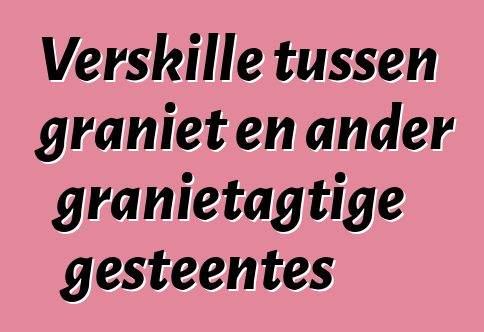 Verskille tussen graniet en ander granietagtige gesteentes