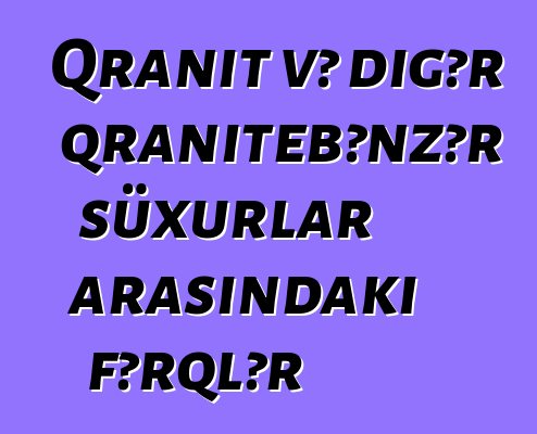 Qranit və digər qranitebənzər süxurlar arasındakı fərqlər