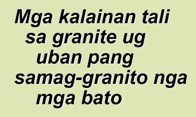 Mga kalainan tali sa granite ug uban pang samag-granito nga mga bato