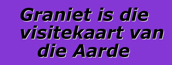 Graniet is die visitekaart van die Aarde