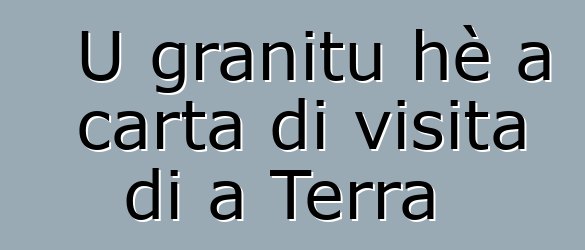 U granitu hè a carta di visita di a Terra