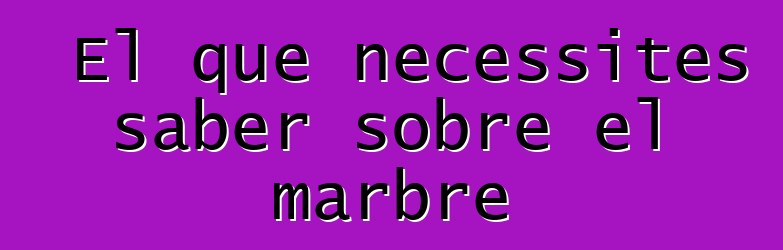 El que necessites saber sobre el marbre