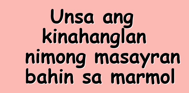 Unsa ang kinahanglan nimong masayran bahin sa marmol