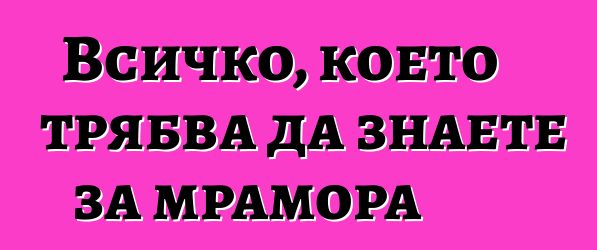 Всичко, което трябва да знаете за мрамора