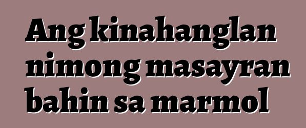 Ang kinahanglan nimong masayran bahin sa marmol