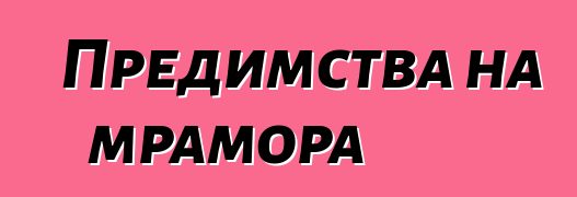 Предимства на мрамора