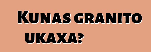 Kunas granito ukaxa?