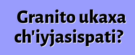 Granito ukaxa ch’iyjasispati?