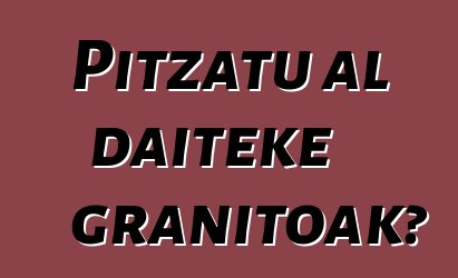 Pitzatu al daiteke granitoak?