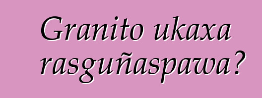 Granito ukaxa rasguñaspawa?