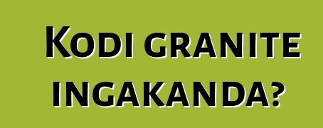 Kodi granite ingakanda?