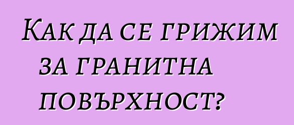 Как да се грижим за гранитна повърхност?