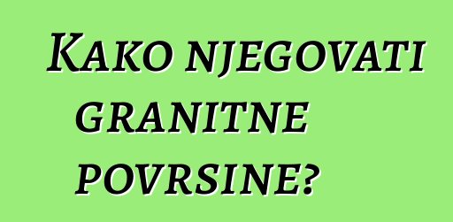 Kako njegovati granitne površine?