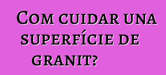 Com cuidar una superfície de granit?