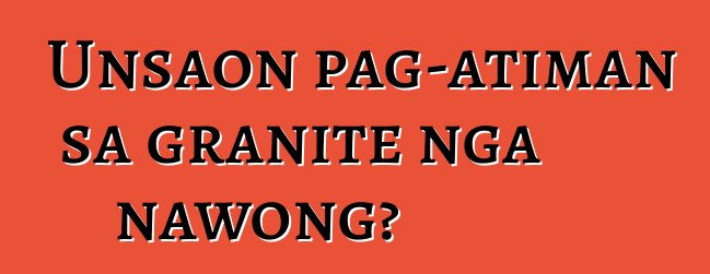 Unsaon pag-atiman sa granite nga nawong?