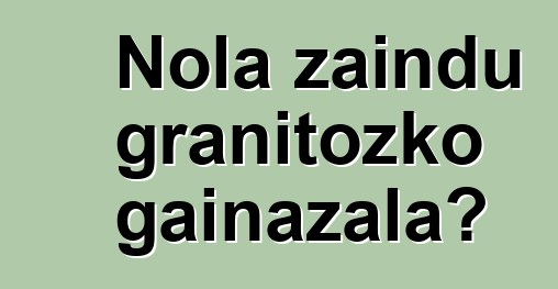 Nola zaindu granitozko gainazala?