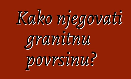 Kako njegovati granitnu površinu?