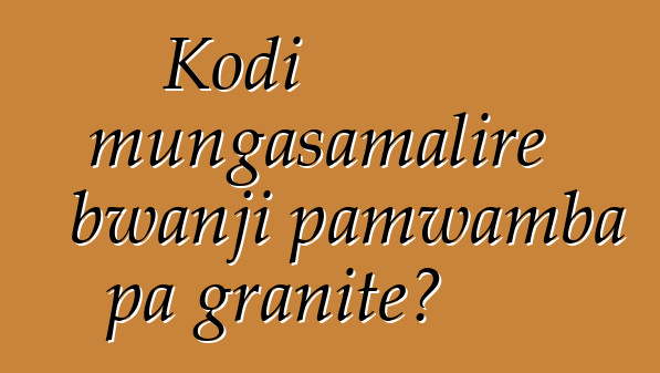 Kodi mungasamalire bwanji pamwamba pa granite?