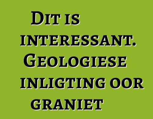 Dit is interessant. Geologiese inligting oor graniet