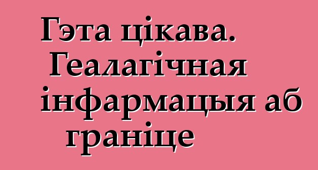 Гэта цікава. Геалагічная інфармацыя аб граніце