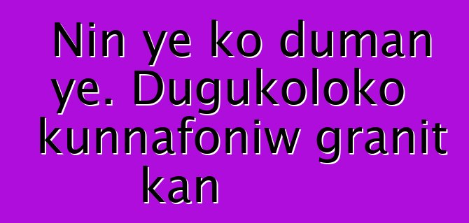 Nin ye ko duman ye. Dugukoloko kunnafoniw granit kan