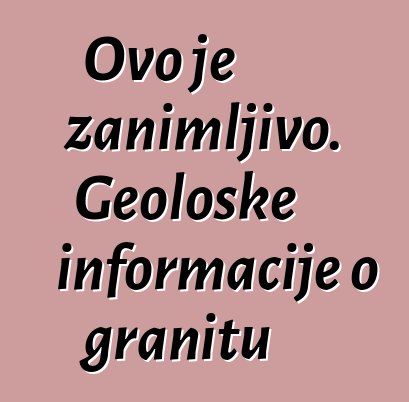 Ovo je zanimljivo. Geološke informacije o granitu