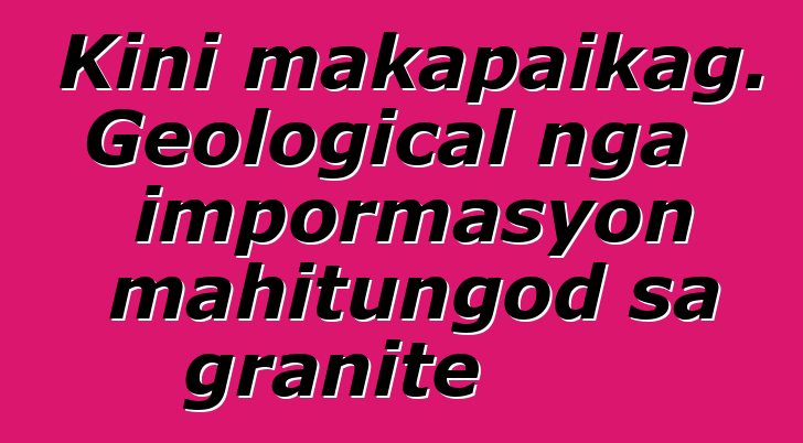 Kini makapaikag. Geological nga impormasyon mahitungod sa granite