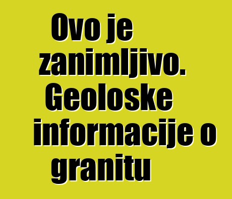 Ovo je zanimljivo. Geološke informacije o granitu