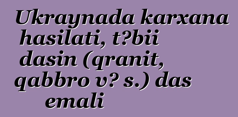 Ukraynada karxana hasilatı, təbii daşın (qranit, qabbro və s.) daş emalı