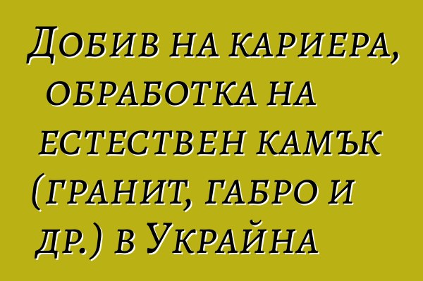 Добив на кариера, обработка на естествен камък (гранит, габро и др.) в Украйна