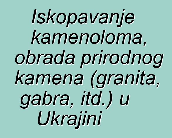 Iskopavanje kamenoloma, obrada prirodnog kamena (granita, gabra, itd.) u Ukrajini