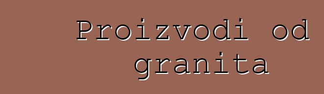 Proizvodi od granita